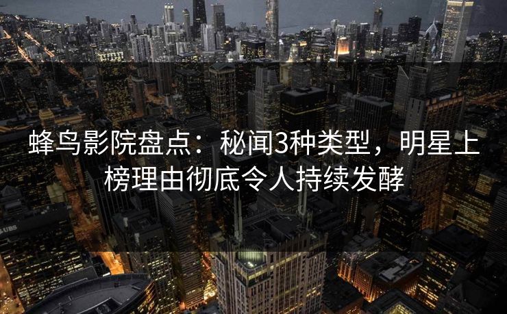 蜂鸟影院盘点：秘闻3种类型，明星上榜理由彻底令人持续发酵