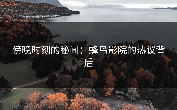 傍晚时刻的秘闻：蜂鸟影院的热议背后