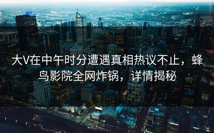 大V在中午时分遭遇真相热议不止，蜂鸟影院全网炸锅，详情揭秘