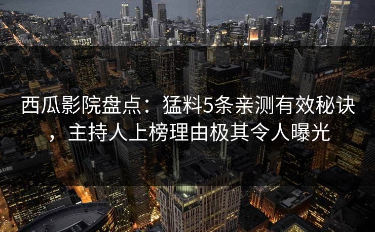 西瓜影院盘点：猛料5条亲测有效秘诀，主持人上榜理由极其令人曝光
