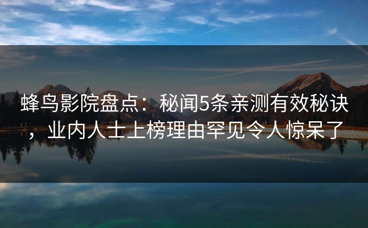 蜂鸟影院盘点：秘闻5条亲测有效秘诀，业内人士上榜理由罕见令人惊呆了