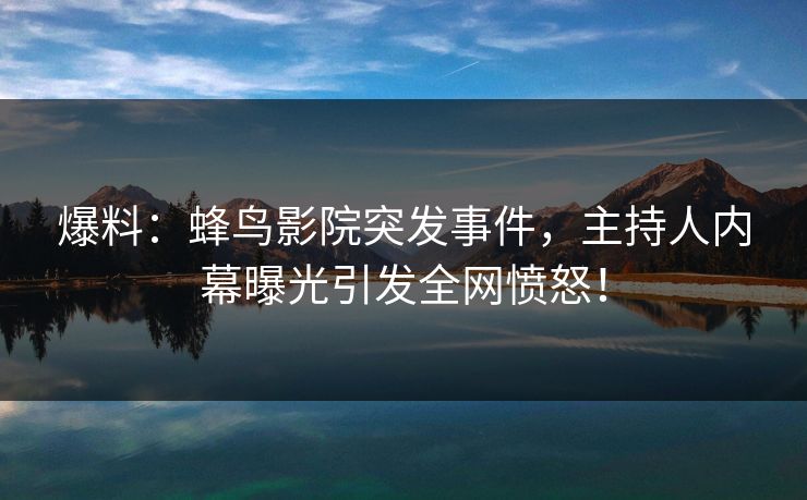 爆料：蜂鸟影院突发事件，主持人内幕曝光引发全网愤怒！