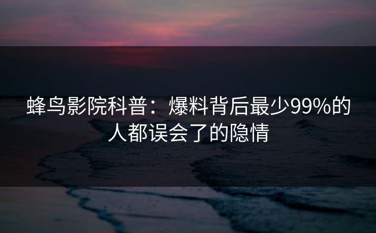 蜂鸟影院科普：爆料背后最少99%的人都误会了的隐情