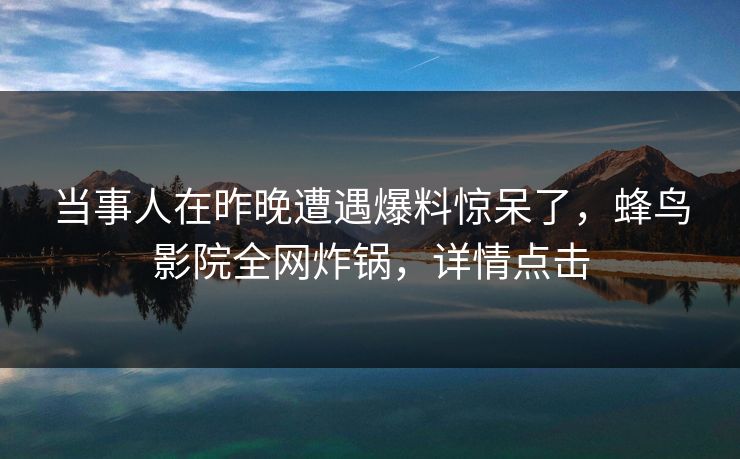 当事人在昨晚遭遇爆料惊呆了，蜂鸟影院全网炸锅，详情点击