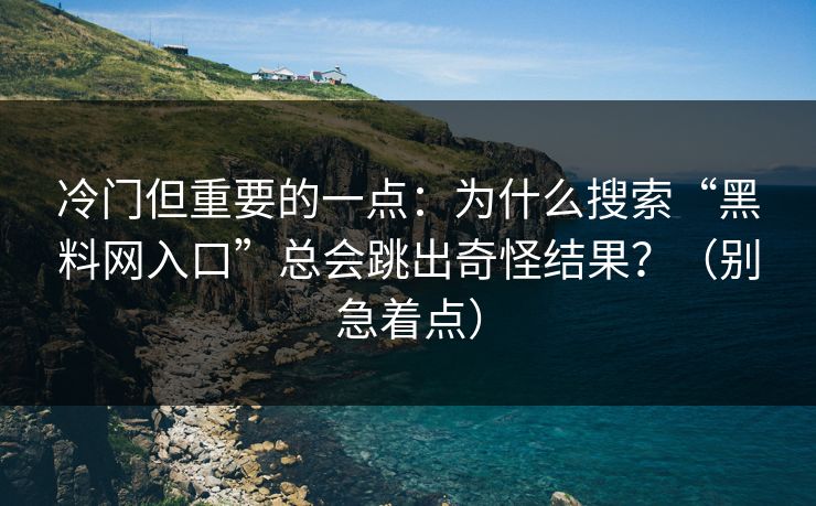 冷门但重要的一点:为什么搜索“黑料网入口”总会跳出奇怪结果?(别急着点) 冷门但重要的一点:为什么搜索“黑料网入口”总会跳出奇怪结果?(别急着点)