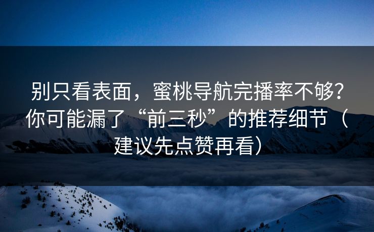 别只看表面,蜜桃导航完播率不够?你可能漏了“前三秒”的推荐细节(建议先点赞再看) 别只看表面,蜜桃导航完播率不够?你可能漏了“前三秒”的推荐细节(建议先点赞再看)