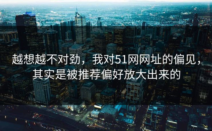 越想越不对劲，我对51网网址的偏见，其实是被推荐偏好放大出来的