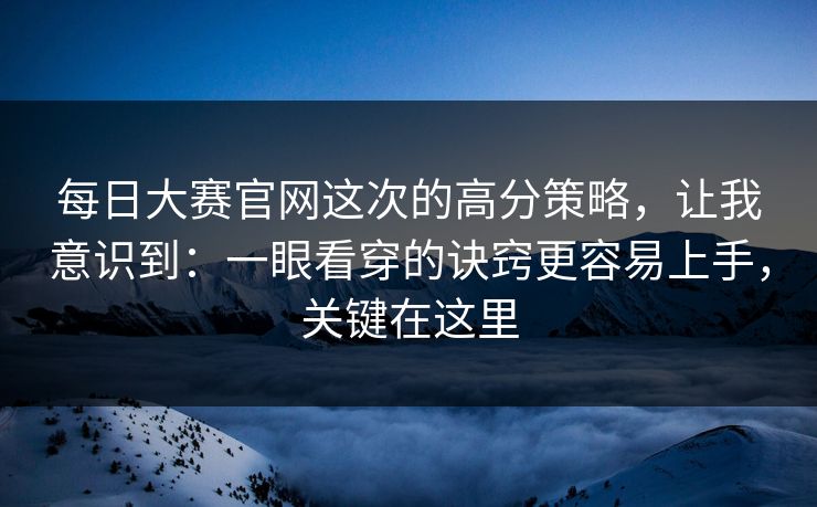每日大赛官网这次的高分策略，让我意识到：一眼看穿的诀窍更容易上手，关键在这里