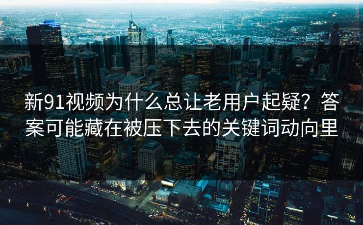 新91视频为什么总让老用户起疑?答案可能藏在被压下去的关键词动向里 新91视频为什么总让老用户起疑?答案可能藏在被压下去的关键词动向里